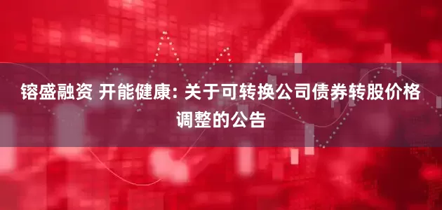 镕盛融资 开能健康: 关于可转换公司债券转股价格调整的公告