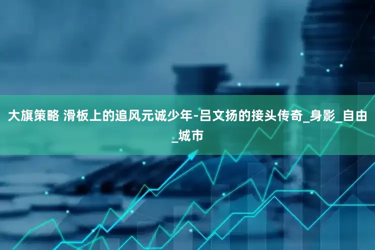 大旗策略 滑板上的追风元诚少年-吕文扬的接头传奇_身影_自由_城市