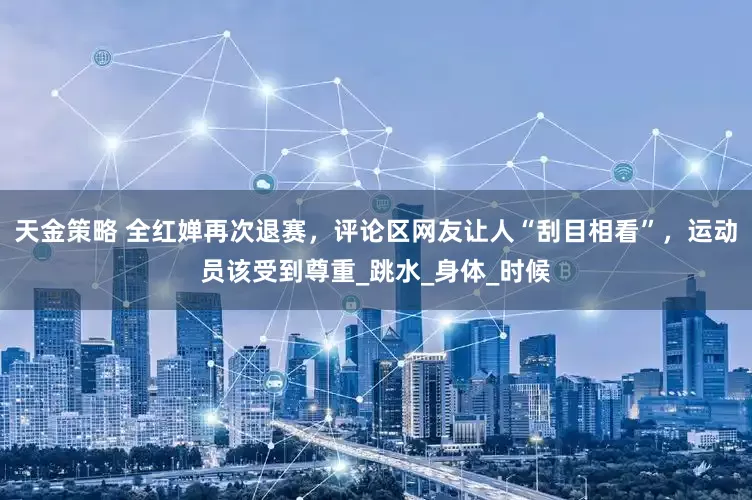天金策略 全红婵再次退赛，评论区网友让人“刮目相看”，运动员该受到尊重_跳水_身体_时候