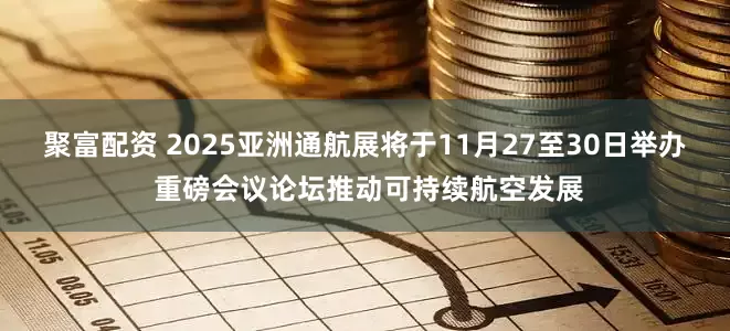 聚富配资 2025亚洲通航展将于11月27至30日举办 重磅会议论坛推动可持续航空发展
