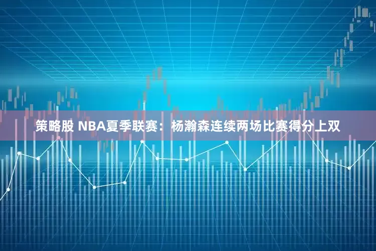 策略股 NBA夏季联赛：杨瀚森连续两场比赛得分上双