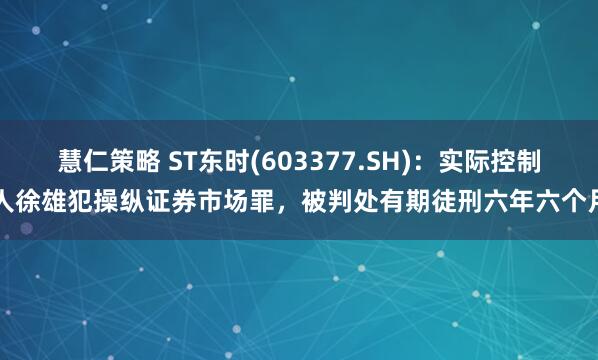 慧仁策略 ST东时(603377.SH)：实际控制人徐雄犯操纵证券市场罪，被判处有期徒刑六年六个月