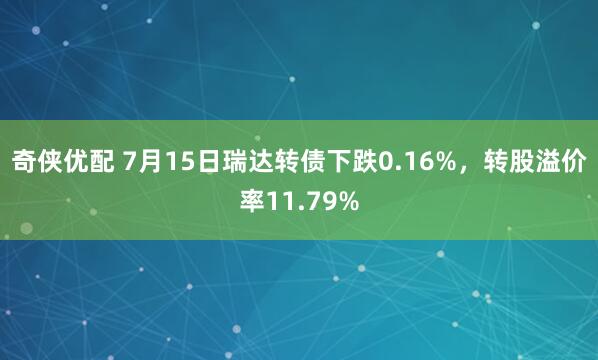奇侠优配 7月15日瑞达转债下跌0.16%，转股溢价率11.79%