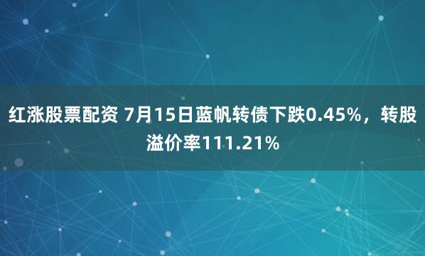 红涨股票配资 7月15日蓝帆转债下跌0.45%，转股溢价率111.21%