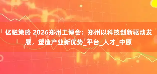 亿融策略 2026郑州工博会：郑州以科技创新驱动发展，塑造产业新优势_平台_人才_中原