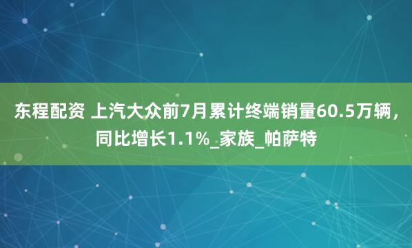 东程配资 上汽大众前7月累计终端销量60.5万辆，同比增长1.1%_家族_帕萨特