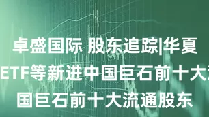 卓盛国际 股东追踪|华夏沪深300ETF等新进中国巨石前十大流通股东