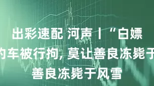 出彩速配 河声丨“白嫖”网约车被行拘, 莫让善良冻毙于风雪