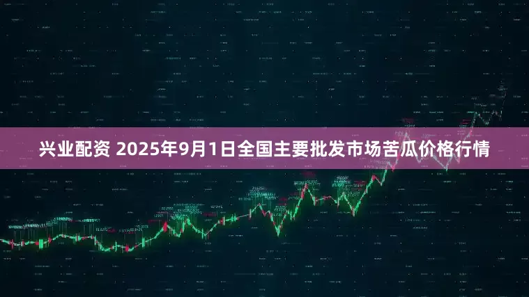兴业配资 2025年9月1日全国主要批发市场苦瓜价格行情