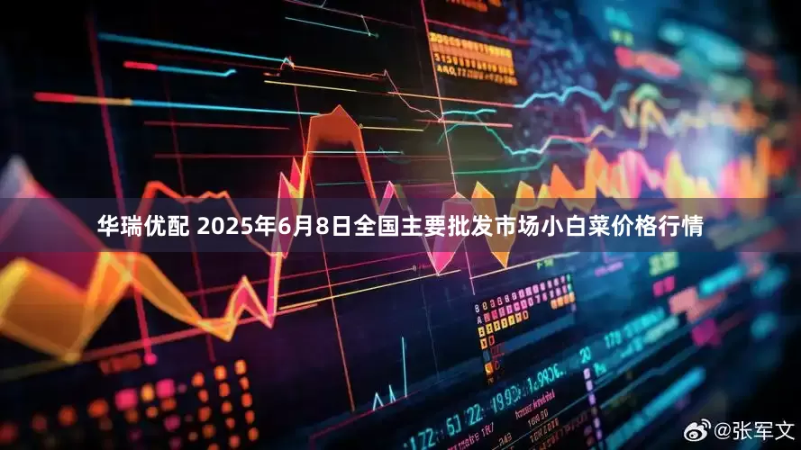 华瑞优配 2025年6月8日全国主要批发市场小白菜价格行情