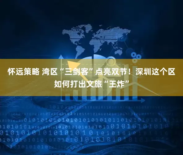 怀远策略 湾区“三剑客”点亮双节！深圳这个区如何打出文旅“王炸”