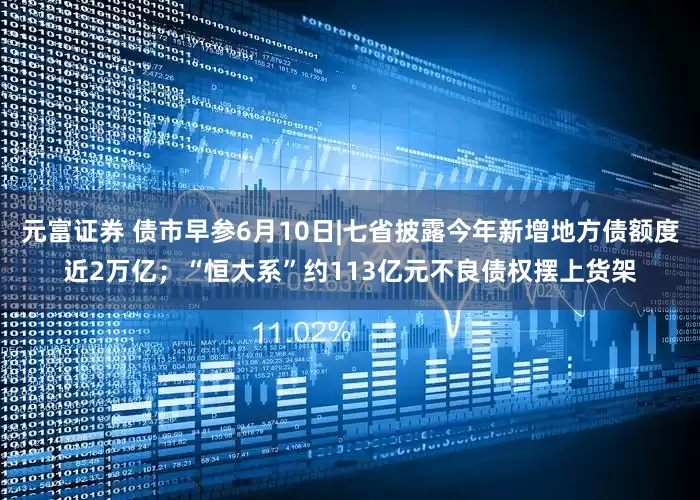 元富证券 债市早参6月10日|七省披露今年新增地方债额度近2万亿；“恒大系”约113亿元不良债权摆上货架