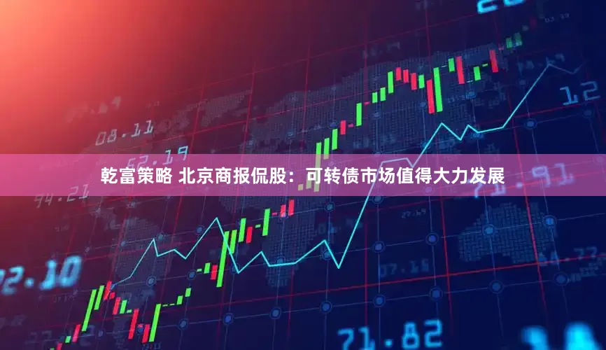 乾富策略 北京商报侃股：可转债市场值得大力发展