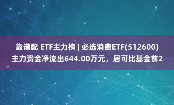 靠谱配 ETF主力榜 | 必选消费ETF(512600)主力资金净流出644.00万元，居可比基金前2