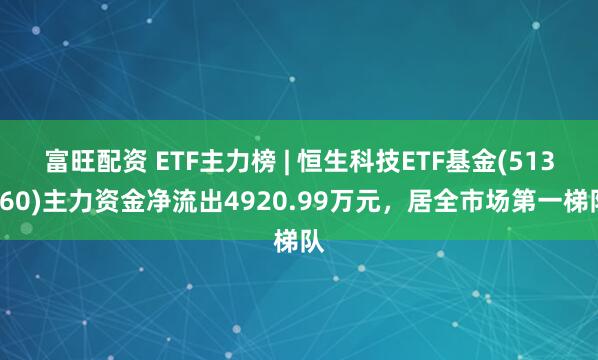 富旺配资 ETF主力榜 | 恒生科技ETF基金(513260)主力资金净流出4920.99万元，居全市场第一梯队
