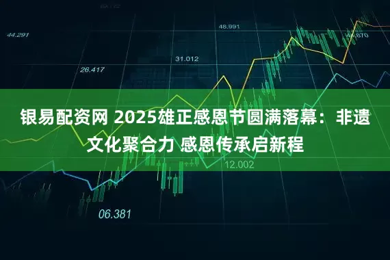 银易配资网 2025雄正感恩节圆满落幕：非遗文化聚合力 感恩传承启新程