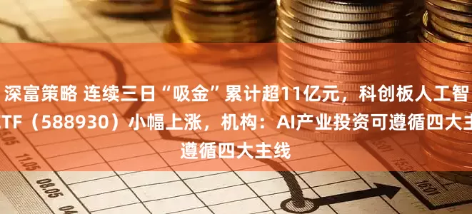 深富策略 连续三日“吸金”累计超11亿元，科创板人工智能ETF（588930）小幅上涨，机构：AI产业投资可遵循四大主线