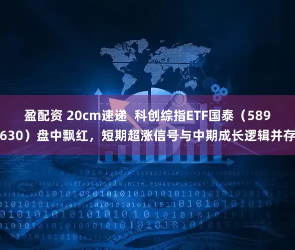 盈配资 20cm速递  科创综指ETF国泰（589630）盘中飘红，短期超涨信号与中期成长逻辑并存