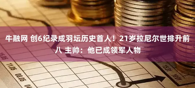 牛融网 创6纪录成羽坛历史首人！21岁拉尼尔世排升前八 主帅：他已成领军人物