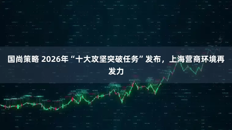 国尚策略 2026年“十大攻坚突破任务”发布，上海营商环境再发力